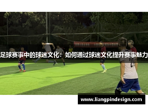 足球赛事中的球迷文化：如何通过球迷文化提升赛事魅力